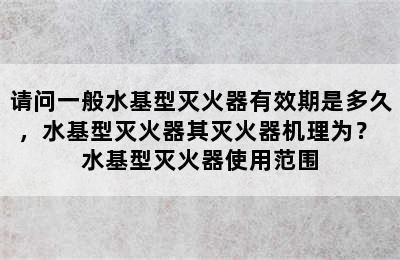 请问一般水基型灭火器有效期是多久，水基型灭火器其灭火器机理为？ 水基型灭火器使用范围